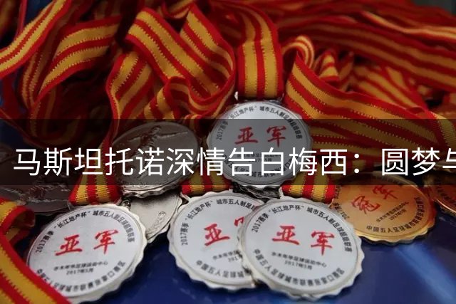 马斯坦托诺深情告白梅西：圆梦与传奇同场竞技